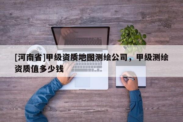[河南省]甲級資質地圖測繪公司，甲級測繪資質值多少錢