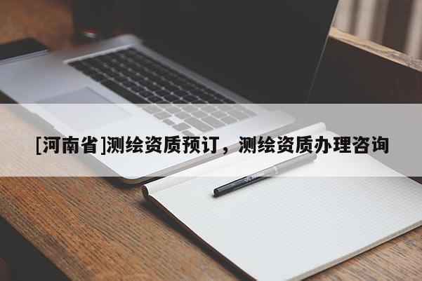[河南省]測(cè)繪資質(zhì)預(yù)訂，測(cè)繪資質(zhì)辦理咨詢