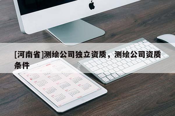 [河南省]測(cè)繪公司獨(dú)立資質(zhì)，測(cè)繪公司資質(zhì)條件
