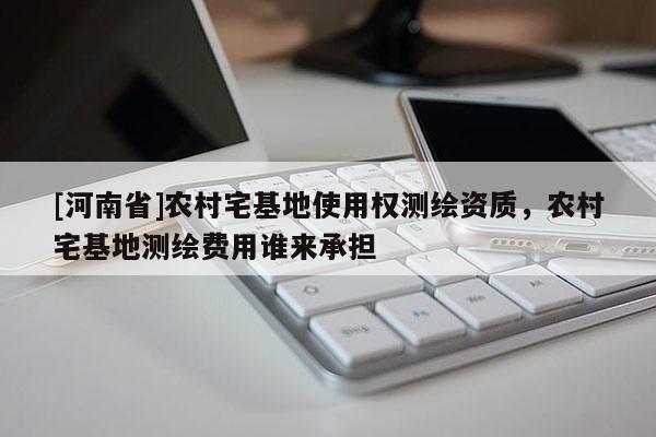 [河南省]農(nóng)村宅基地使用權(quán)測(cè)繪資質(zhì)，農(nóng)村宅基地測(cè)繪費(fèi)用誰(shuí)來(lái)承擔(dān)
