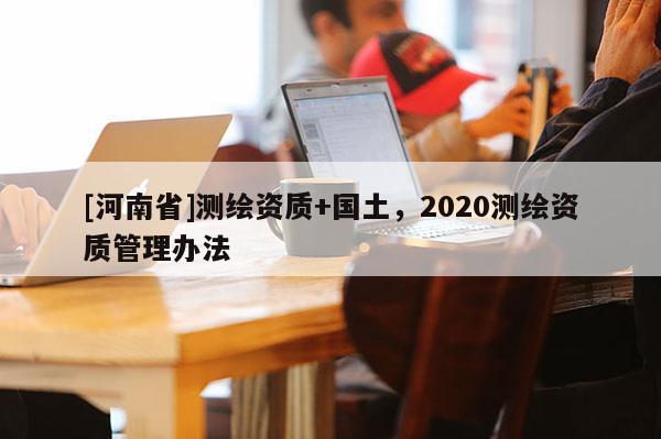 [河南省]測繪資質(zhì)+國土，2020測繪資質(zhì)管理辦法