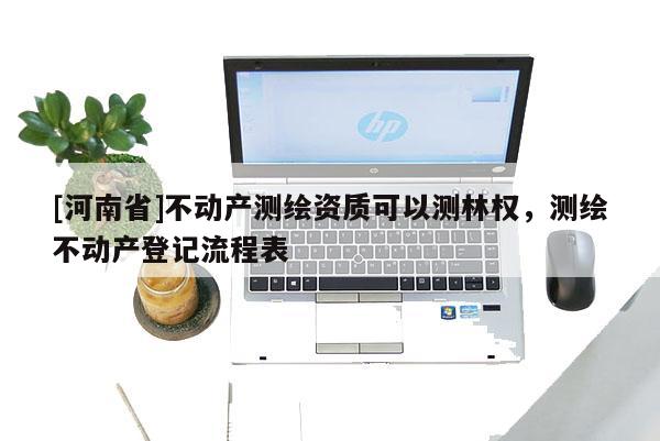 [河南省]不動(dòng)產(chǎn)測(cè)繪資質(zhì)可以測(cè)林權(quán)，測(cè)繪不動(dòng)產(chǎn)登記流程表