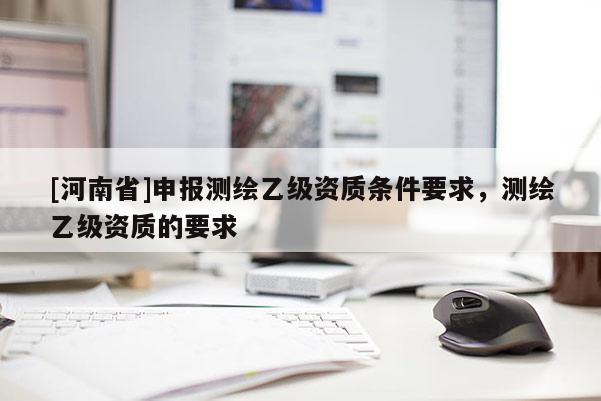 [河南省]申報(bào)測(cè)繪乙級(jí)資質(zhì)條件要求，測(cè)繪乙級(jí)資質(zhì)的要求