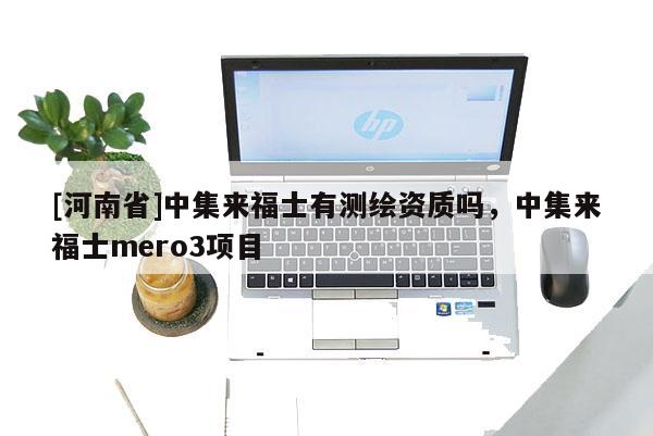 [河南省]中集來(lái)福士有測(cè)繪資質(zhì)嗎，中集來(lái)福士mero3項(xiàng)目