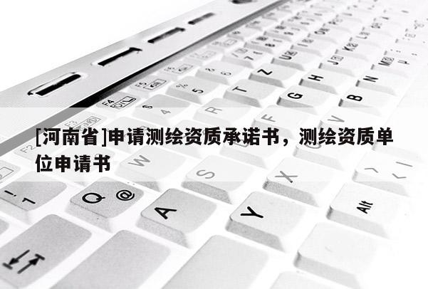 [河南省]申請(qǐng)測(cè)繪資質(zhì)承諾書(shū)，測(cè)繪資質(zhì)單位申請(qǐng)書(shū)