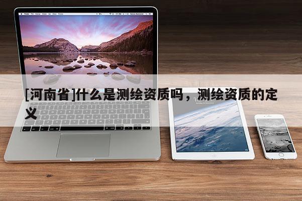 [河南省]什么是測繪資質嗎，測繪資質的定義