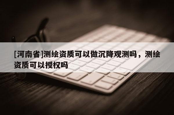 [河南省]測繪資質可以做沉降觀測嗎，測繪資質可以授權嗎