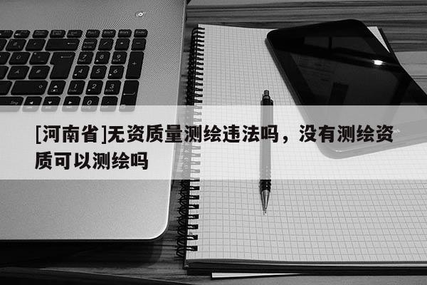 [河南省]無資質(zhì)量測繪違法嗎，沒有測繪資質(zhì)可以測繪嗎
