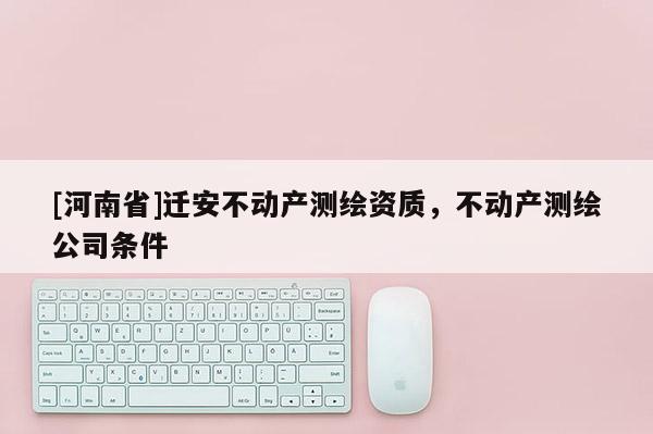 [河南省]遷安不動產(chǎn)測繪資質(zhì)，不動產(chǎn)測繪公司條件