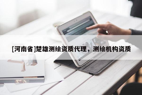 [河南省]楚雄測(cè)繪資質(zhì)代理，測(cè)繪機(jī)構(gòu)資質(zhì)