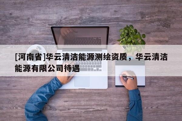 [河南省]華云清潔能源測繪資質(zhì)，華云清潔能源有限公司待遇