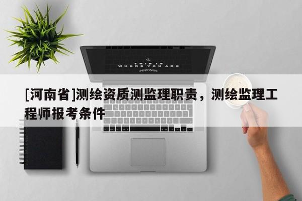 [河南省]測繪資質(zhì)測監(jiān)理職責，測繪監(jiān)理工程師報考條件
