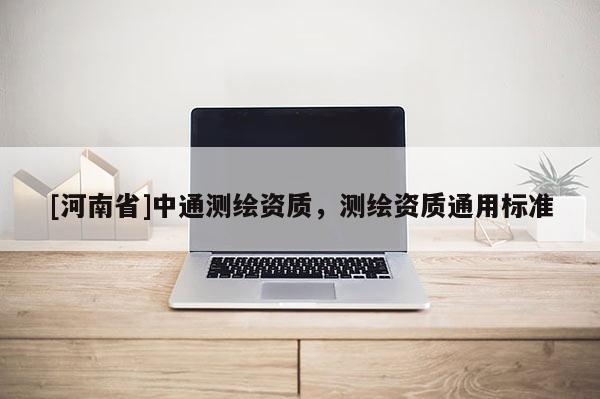 [河南省]中通測繪資質，測繪資質通用標準