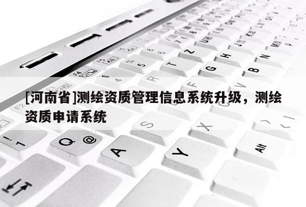 [河南省]測繪資質管理信息系統(tǒng)升級，測繪資質申請系統(tǒng)