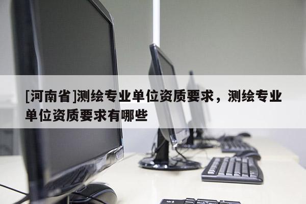 [河南省]測(cè)繪專業(yè)單位資質(zhì)要求，測(cè)繪專業(yè)單位資質(zhì)要求有哪些