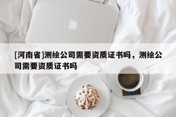 [河南省]測繪公司需要資質(zhì)證書嗎，測繪公司需要資質(zhì)證書嗎