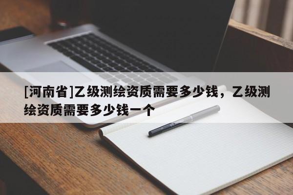 [河南省]乙級測繪資質需要多少錢，乙級測繪資質需要多少錢一個
