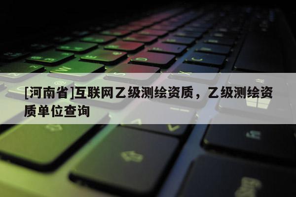 [河南省]互聯(lián)網(wǎng)乙級測繪資質，乙級測繪資質單位查詢
