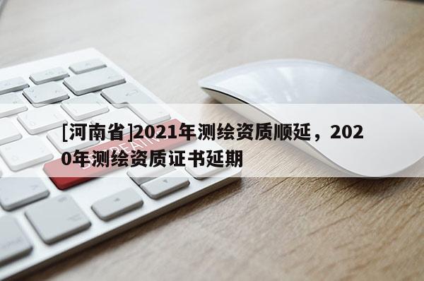 [河南省]2021年測繪資質順延，2020年測繪資質證書延期