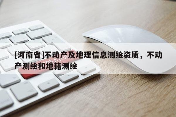 [河南省]不動產(chǎn)及地理信息測繪資質(zhì)，不動產(chǎn)測繪和地籍測繪