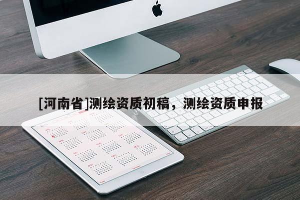[河南省]測繪資質(zhì)初稿，測繪資質(zhì)申報