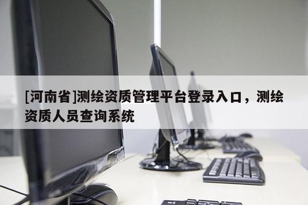 [河南省]測繪資質管理平臺登錄入口，測繪資質人員查詢系統