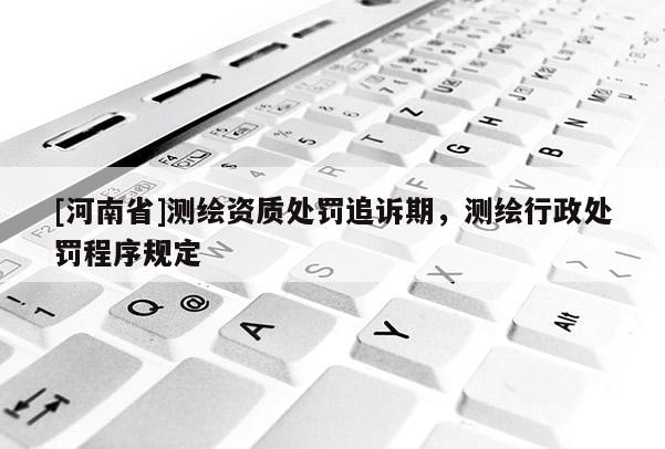 [河南省]測繪資質(zhì)處罰追訴期，測繪行政處罰程序規(guī)定