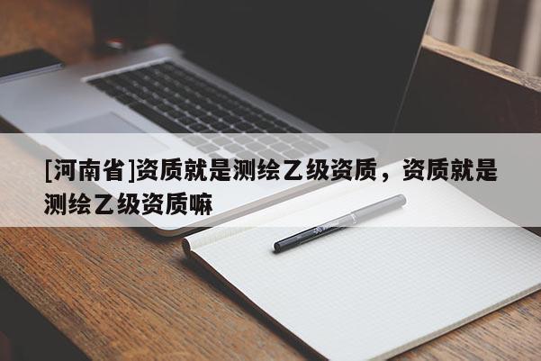 [河南省]資質(zhì)就是測繪乙級資質(zhì)，資質(zhì)就是測繪乙級資質(zhì)嘛
