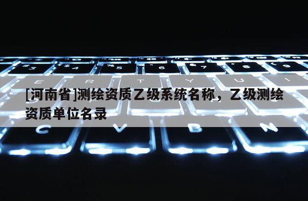 [河南省]測(cè)繪資質(zhì)乙級(jí)系統(tǒng)名稱(chēng)，乙級(jí)測(cè)繪資質(zhì)單位名錄