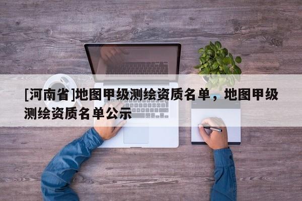 [河南省]地圖甲級(jí)測(cè)繪資質(zhì)名單，地圖甲級(jí)測(cè)繪資質(zhì)名單公示