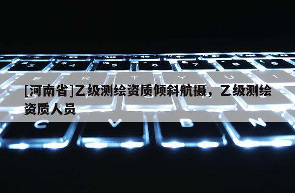 [河南省]乙級測繪資質(zhì)傾斜航攝，乙級測繪資質(zhì)人員