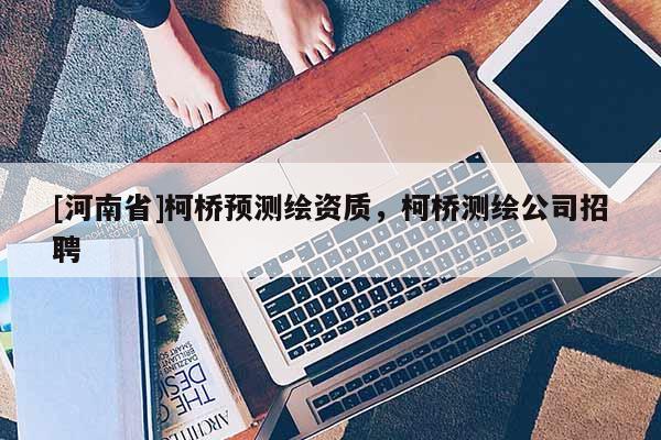 [河南省]柯橋預(yù)測(cè)繪資質(zhì)，柯橋測(cè)繪公司招聘