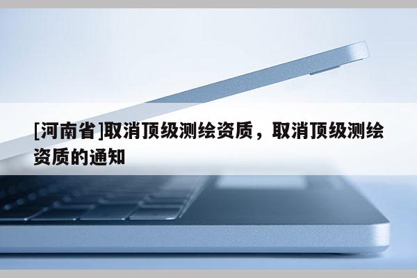 [河南省]取消頂級測繪資質(zhì)，取消頂級測繪資質(zhì)的通知