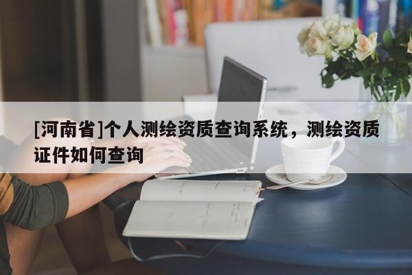 [河南省]個人測繪資質(zhì)查詢系統(tǒng)，測繪資質(zhì)證件如何查詢