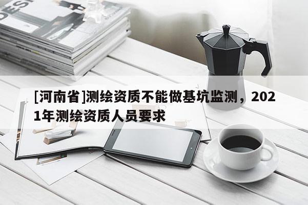 [河南省]測繪資質不能做基坑監(jiān)測，2021年測繪資質人員要求
