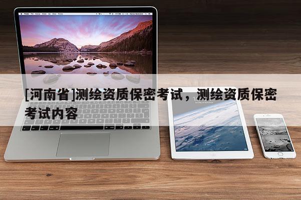 [河南省]測繪資質保密考試，測繪資質保密考試內(nèi)容
