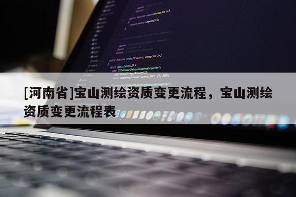 [河南省]寶山測(cè)繪資質(zhì)變更流程，寶山測(cè)繪資質(zhì)變更流程表