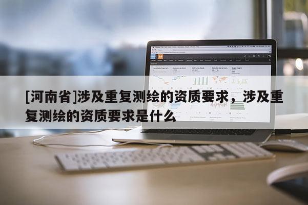 [河南省]涉及重復(fù)測(cè)繪的資質(zhì)要求，涉及重復(fù)測(cè)繪的資質(zhì)要求是什么