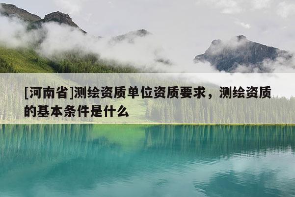 [河南省]測(cè)繪資質(zhì)單位資質(zhì)要求，測(cè)繪資質(zhì)的基本條件是什么