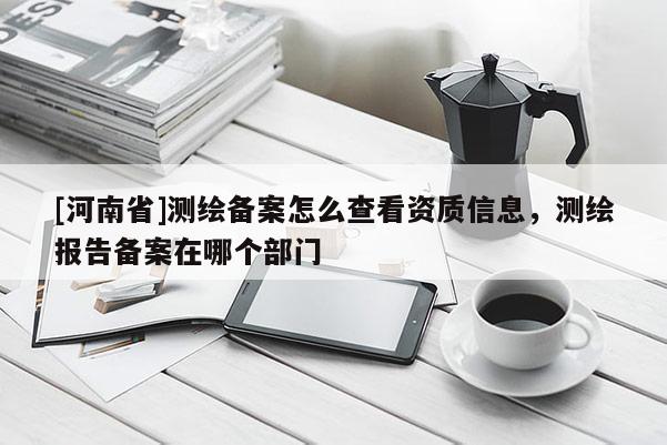 [河南省]測(cè)繪備案怎么查看資質(zhì)信息，測(cè)繪報(bào)告?zhèn)浒冈谀膫€(gè)部門(mén)