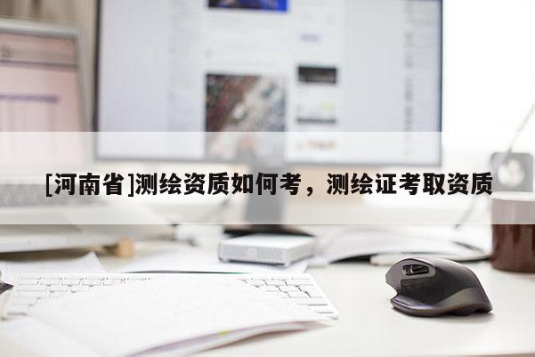 [河南省]測繪資質如何考，測繪證考取資質