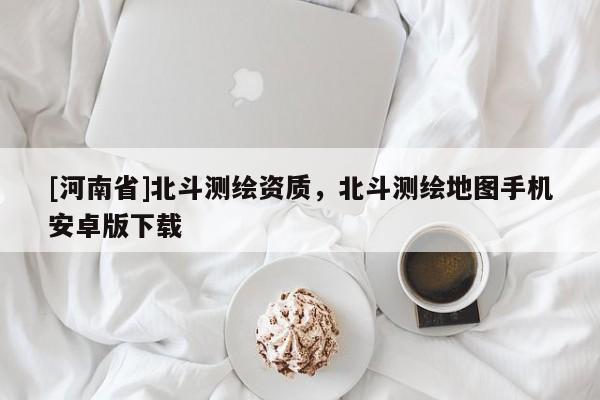 [河南省]北斗測繪資質，北斗測繪地圖手機安卓版下載