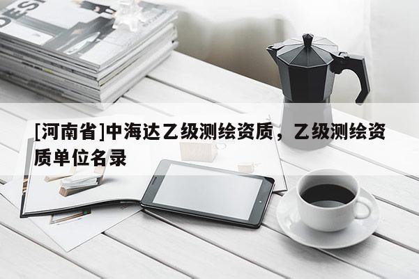 [河南省]中海達(dá)乙級(jí)測繪資質(zhì)，乙級(jí)測繪資質(zhì)單位名錄