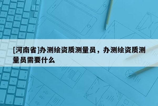 [河南省]辦測(cè)繪資質(zhì)測(cè)量員，辦測(cè)繪資質(zhì)測(cè)量員需要什么