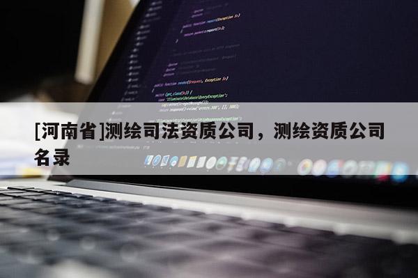 [河南省]測繪司法資質(zhì)公司，測繪資質(zhì)公司名錄