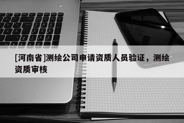 [河南省]測繪公司申請資質人員驗證，測繪資質審核