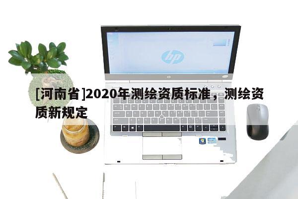 [河南省]2020年測繪資質(zhì)標準，測繪資質(zhì)新規(guī)定