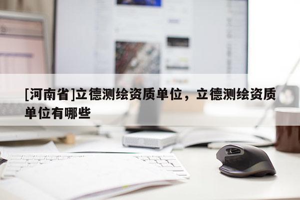 [河南省]立德測繪資質(zhì)單位，立德測繪資質(zhì)單位有哪些