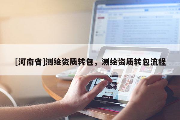 [河南省]測繪資質(zhì)轉(zhuǎn)包，測繪資質(zhì)轉(zhuǎn)包流程