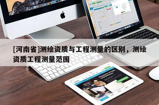 [河南省]測繪資質(zhì)與工程測量的區(qū)別，測繪資質(zhì)工程測量范圍